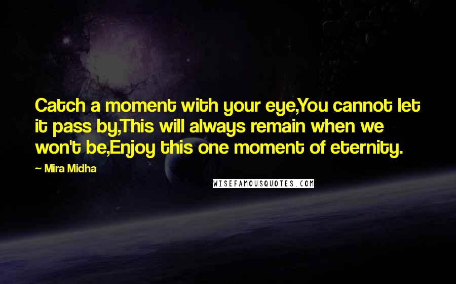 Mira Midha quotes: Catch a moment with your eye,You cannot let it pass by,This will always remain when we won't be,Enjoy this one moment of eternity.