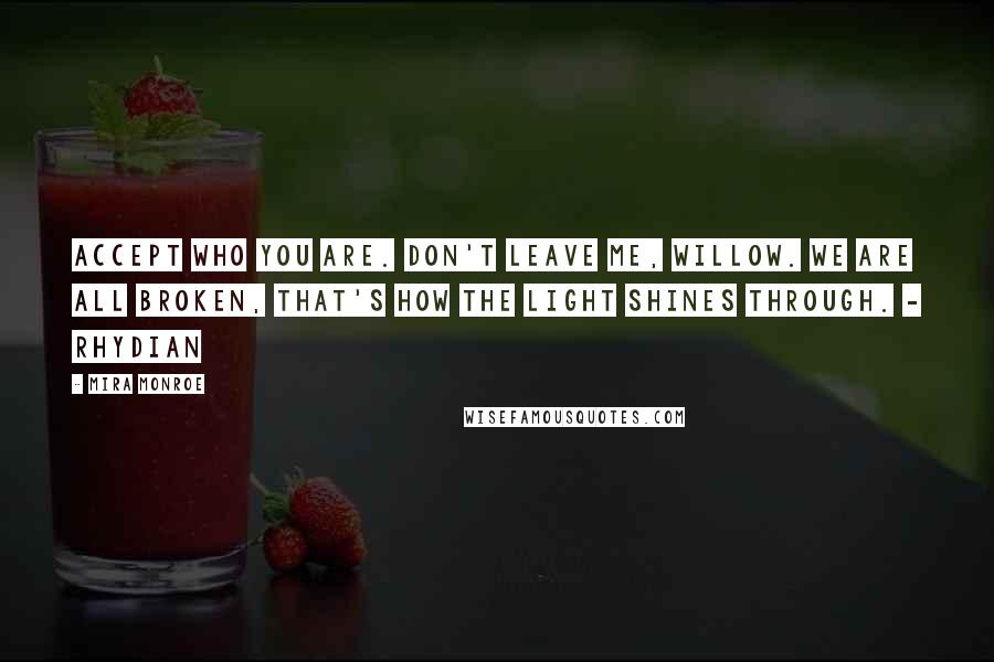 Mira Monroe quotes: Accept who you are. Don't leave me, Willow. We are all broken, that's how the light shines through. - Rhydian Mira Monroe quotes: Accept who you are. Don't leave me, Willow. We are all broken, that's how the light shines through. - Rhydian