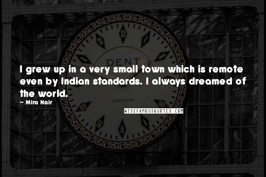 Mira Nair quotes: I grew up in a very small town which is remote even by Indian standards. I always dreamed of the world.