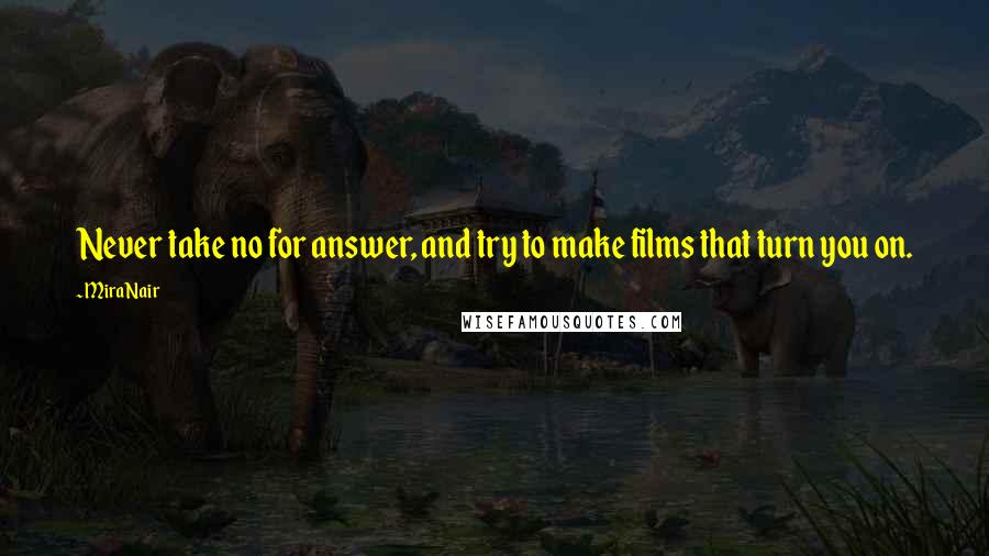 Mira Nair quotes: Never take no for answer, and try to make films that turn you on.