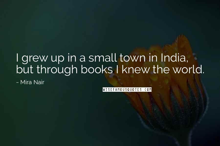 Mira Nair quotes: I grew up in a small town in India, but through books I knew the world.