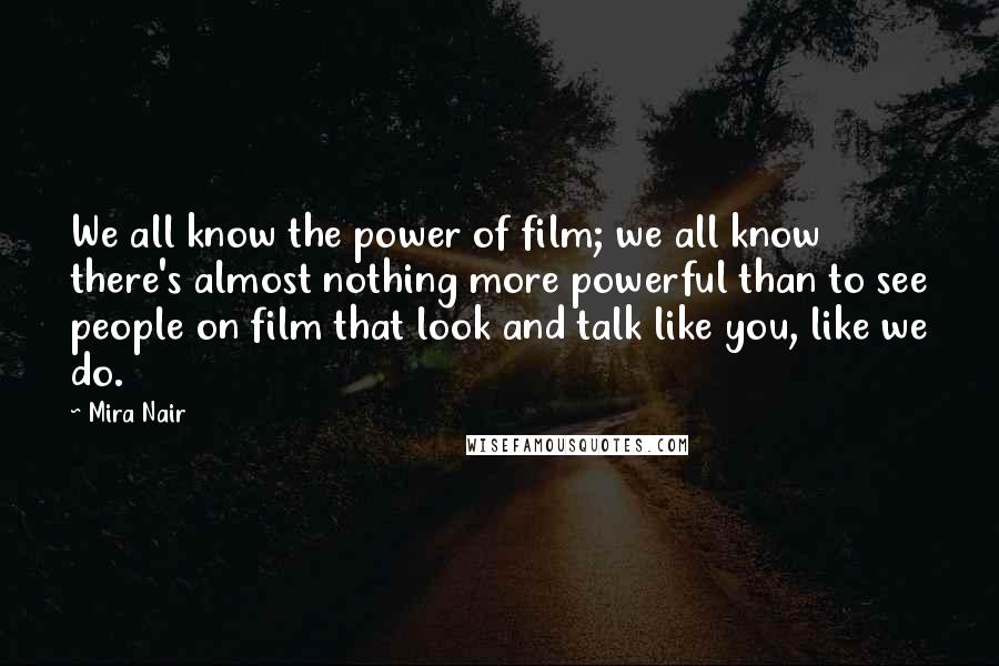 Mira Nair quotes: We all know the power of film; we all know there's almost nothing more powerful than to see people on film that look and talk like you, like we do.