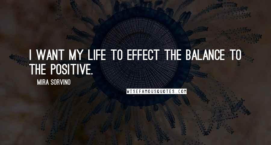 Mira Sorvino quotes: I want my life to effect the balance to the positive.