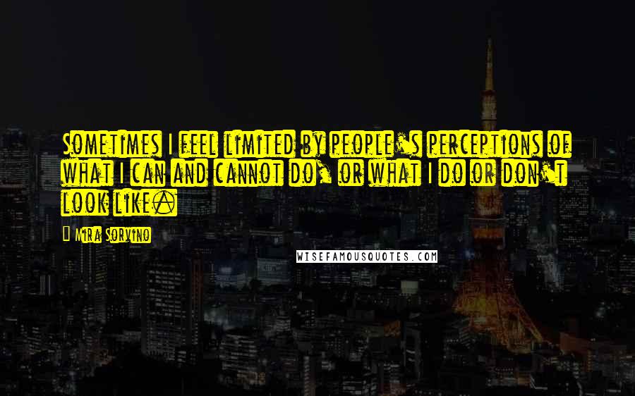 Mira Sorvino quotes: Sometimes I feel limited by people's perceptions of what I can and cannot do, or what I do or don't look like. Mira Sorvino quotes: Sometimes I feel limited by people's perceptions of what I can and cannot do, or what I do or don't look like.