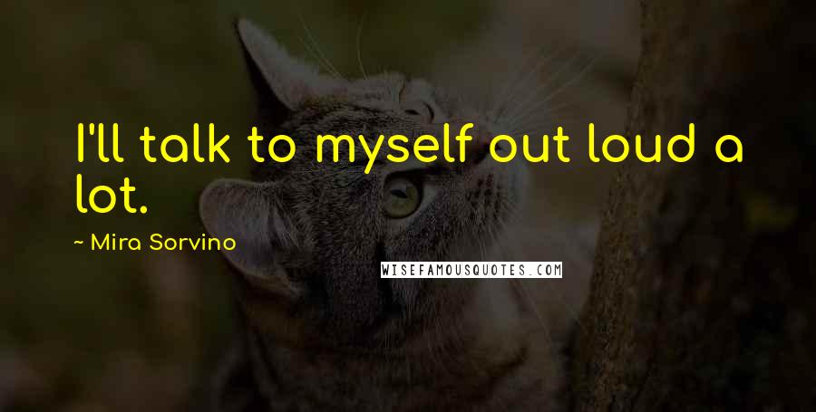 Mira Sorvino quotes: I'll talk to myself out loud a lot.