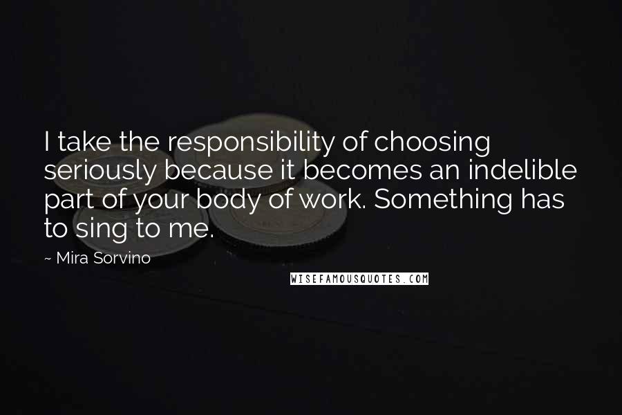 Mira Sorvino quotes: I take the responsibility of choosing seriously because it becomes an indelible part of your body of work. Something has to sing to me. Mira Sorvino quotes: I take the responsibility of choosing seriously because it becomes an indelible part of your body of work. Something has to sing to me.