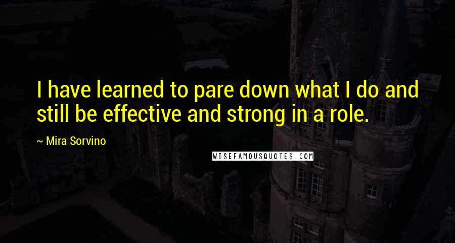 Mira Sorvino quotes: I have learned to pare down what I do and still be effective and strong in a role.