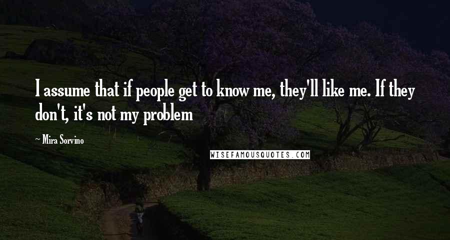 Mira Sorvino quotes: I assume that if people get to know me, they'll like me. If they don't, it's not my problem