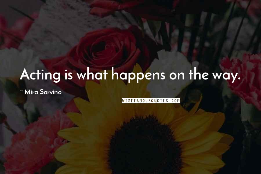 Mira Sorvino quotes: Acting is what happens on the way.