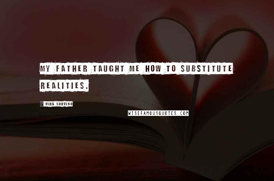 Mira Sorvino quotes: My father taught me how to substitute realities.