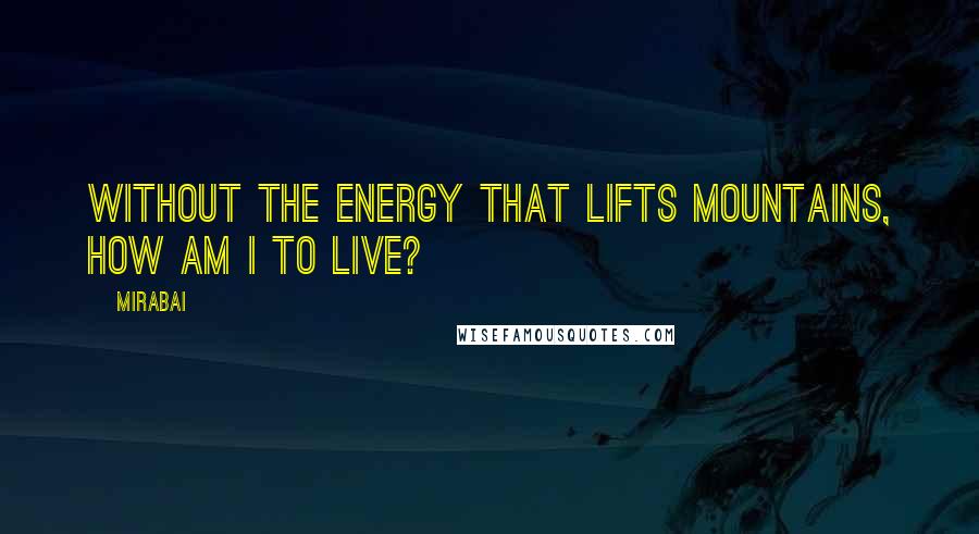 Mirabai quotes: Without the energy that lifts mountains, how am I to live?