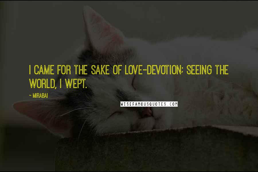 Mirabai quotes: I came for the sake of love-devotion; seeing the world, I wept.