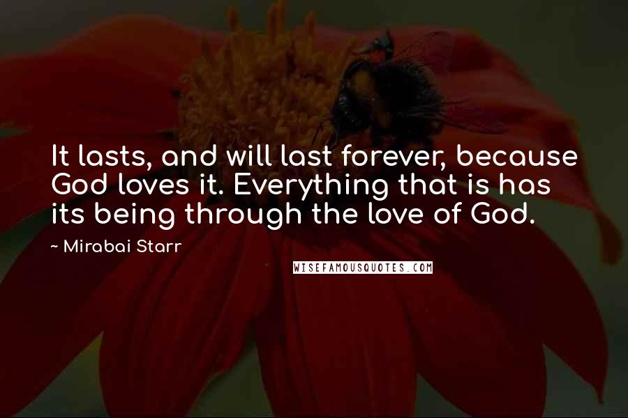 Mirabai Starr quotes: It lasts, and will last forever, because God loves it. Everything that is has its being through the love of God.