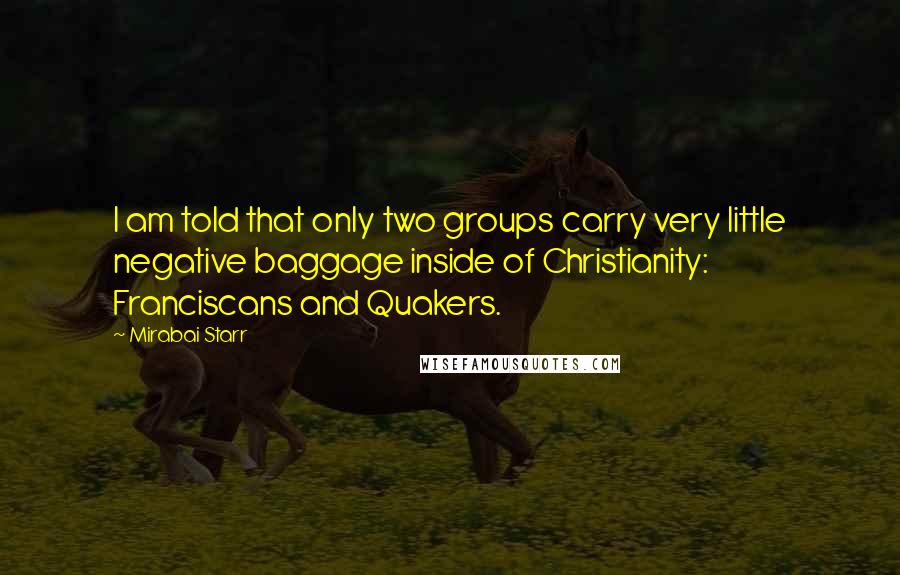 Mirabai Starr quotes: I am told that only two groups carry very little negative baggage inside of Christianity: Franciscans and Quakers.