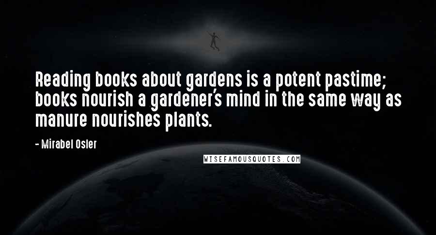 Mirabel Osler quotes: Reading books about gardens is a potent pastime; books nourish a gardener's mind in the same way as manure nourishes plants. Mirabel Osler quotes: Reading books about gardens is a potent pastime; books nourish a gardener's mind in the same way as manure nourishes plants.