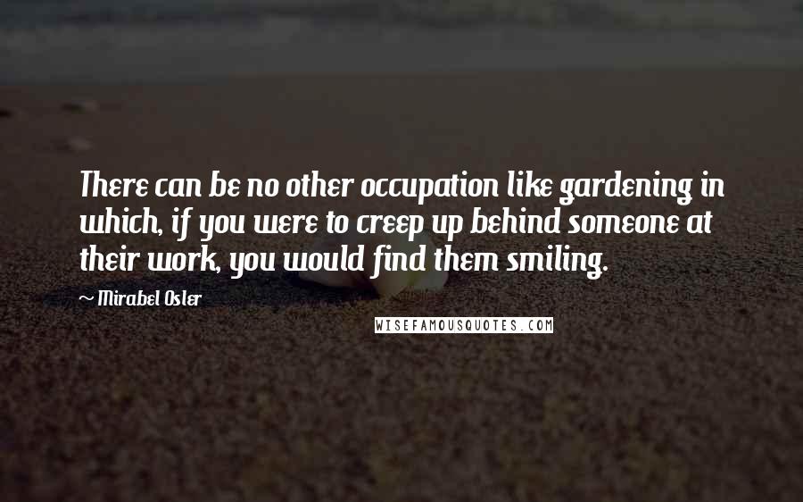 Mirabel Osler quotes: There can be no other occupation like gardening in which, if you were to creep up behind someone at their work, you would find them smiling.
