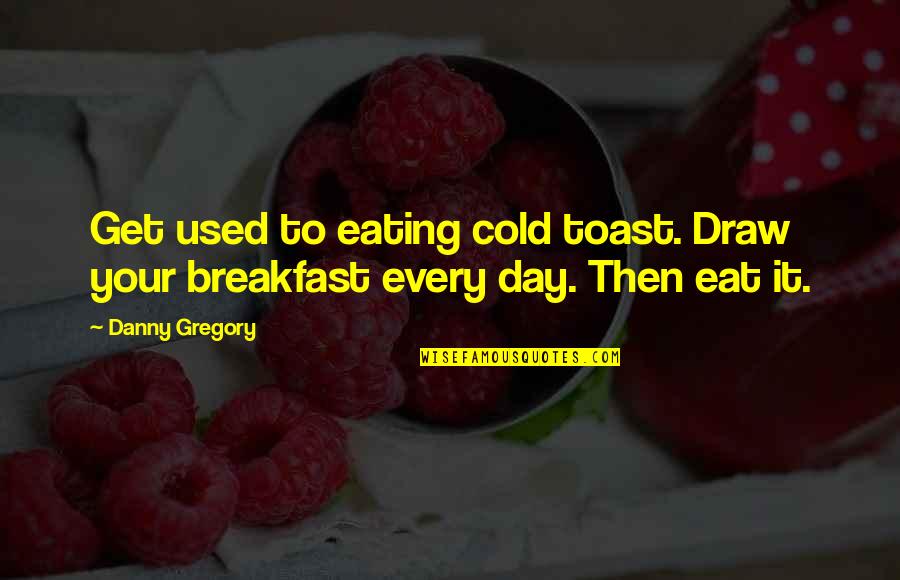 Mirabelle Sinks Quotes By Danny Gregory: Get used to eating cold toast. Draw your