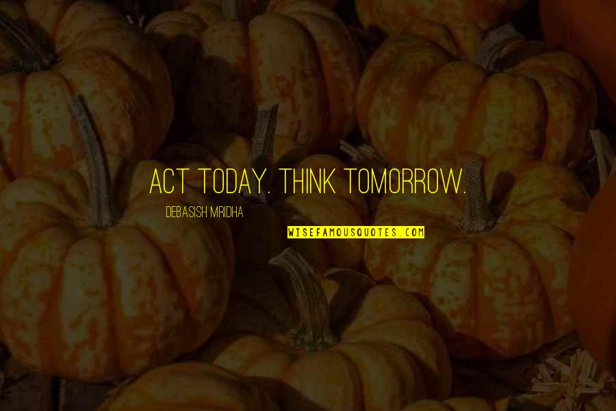 Miraboli Quotes By Debasish Mridha: Act today. Think tomorrow. Miraboli Quotes By Debasish Mridha: Act today. Think tomorrow.