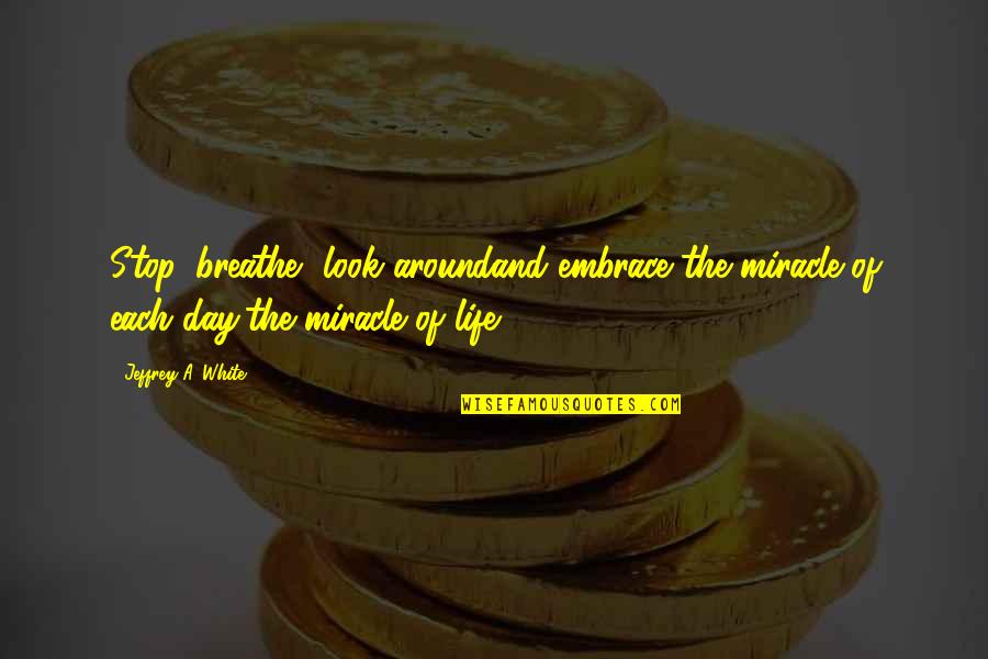 Miracle And Life Quotes By Jeffrey A. White: Stop, breathe, look aroundand embrace the miracle of