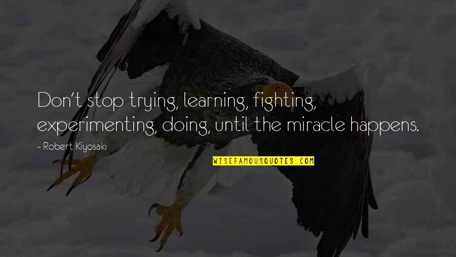 Miracle Happens Quotes By Robert Kiyosaki: Don't stop trying, learning, fighting, experimenting, doing, until