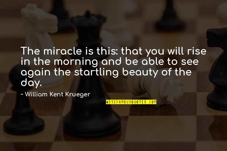Miracle Morning Quotes By William Kent Krueger: The miracle is this: that you will rise