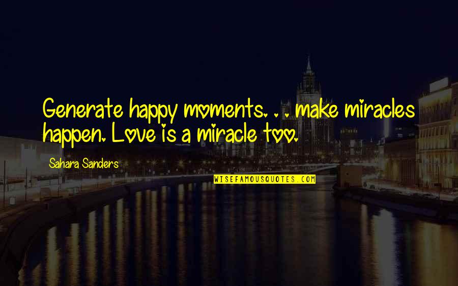 Miracles And Love Quotes By Sahara Sanders: Generate happy moments. . . make miracles happen.