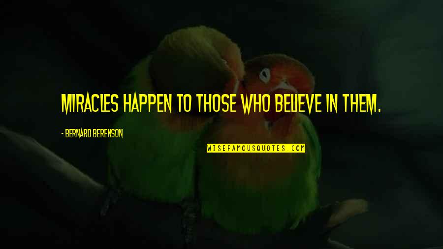 Miracles Happen Quotes By Bernard Berenson: Miracles happen to those who believe in them. Miracles Happen Quotes By Bernard Berenson: Miracles happen to those who believe in them.