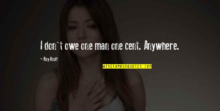 Miracles Not Happening Quotes By Roy Acuff: I don't owe one man one cent. Anywhere. Miracles Not Happening Quotes By Roy Acuff: I don't owe one man one cent. Anywhere.