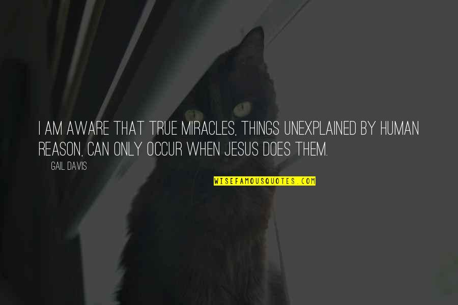 Miracles Of Jesus Quotes By Gail Davis: I am aware that true miracles, things unexplained Miracles Of Jesus Quotes By Gail Davis: I am aware that true miracles, things unexplained