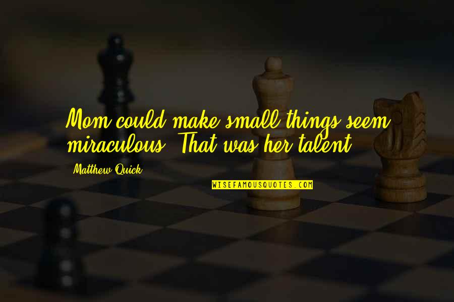 Miraculous Quotes By Matthew Quick: Mom could make small things seem miraculous. That