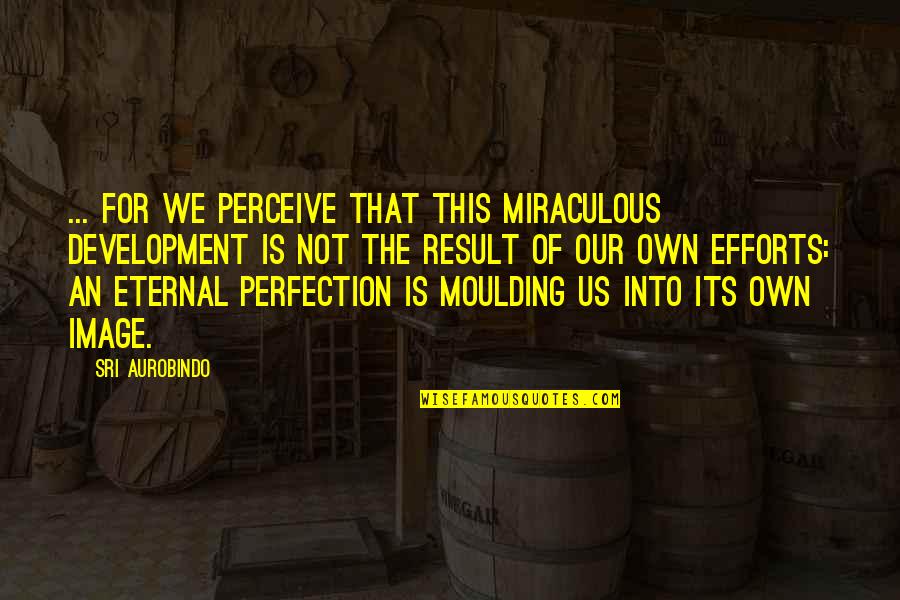 Miraculous Quotes By Sri Aurobindo: ... for we perceive that this miraculous development