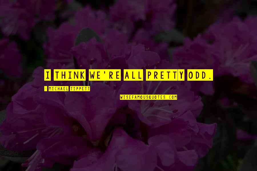 Mirada De Mujer Quotes By Michael Tippett: I think we're all pretty odd. Mirada De Mujer Quotes By Michael Tippett: I think we're all pretty odd.