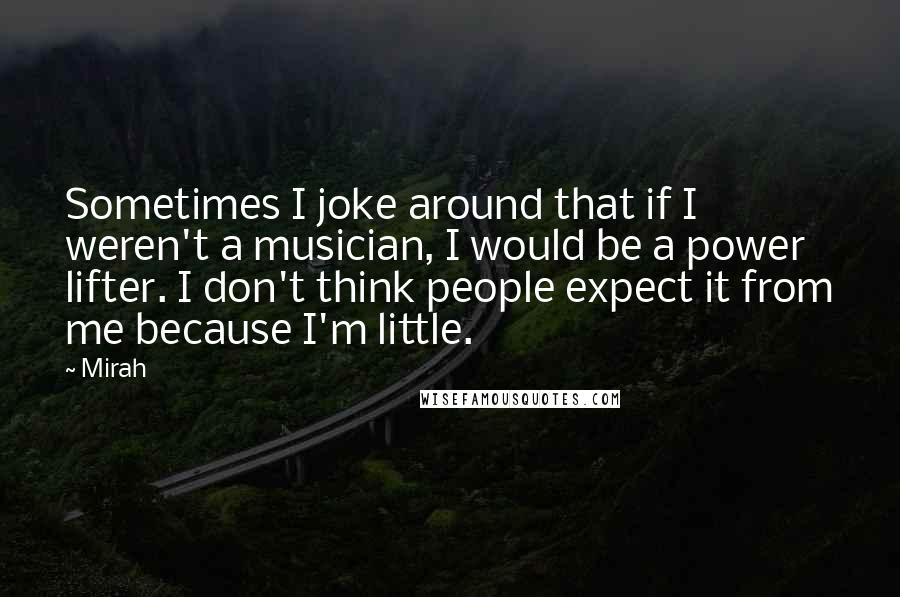 Mirah quotes: Sometimes I joke around that if I weren't a musician, I would be a power lifter. I don't think people expect it from me because I'm little.