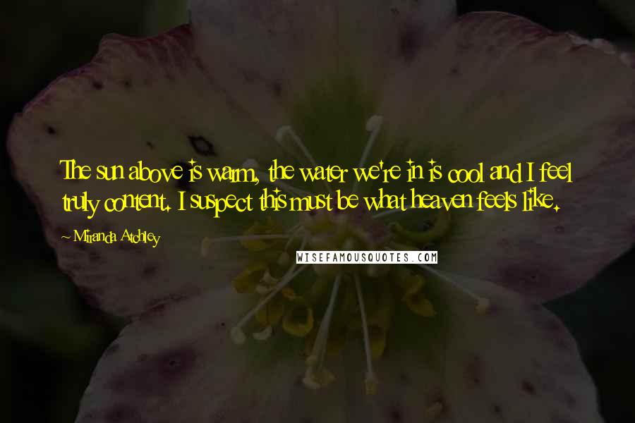 Miranda Atchley quotes: The sun above is warm, the water we're in is cool and I feel truly content. I suspect this must be what heaven feels like.
