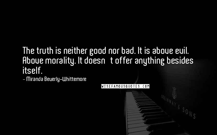 Miranda Beverly-Whittemore quotes: The truth is neither good nor bad. It is above evil. Above morality. It doesn't offer anything besides itself. Miranda Beverly-Whittemore quotes: The truth is neither good nor bad. It is above evil. Above morality. It doesn't offer anything besides itself.