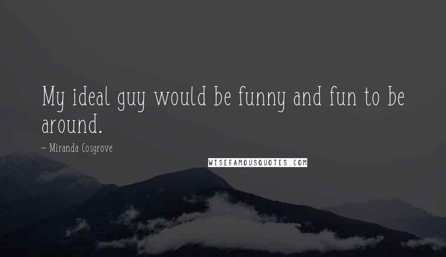 Miranda Cosgrove quotes: My ideal guy would be funny and fun to be around.