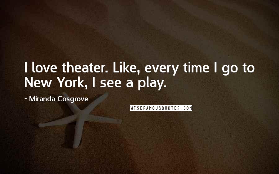 Miranda Cosgrove quotes: I love theater. Like, every time I go to New York, I see a play.