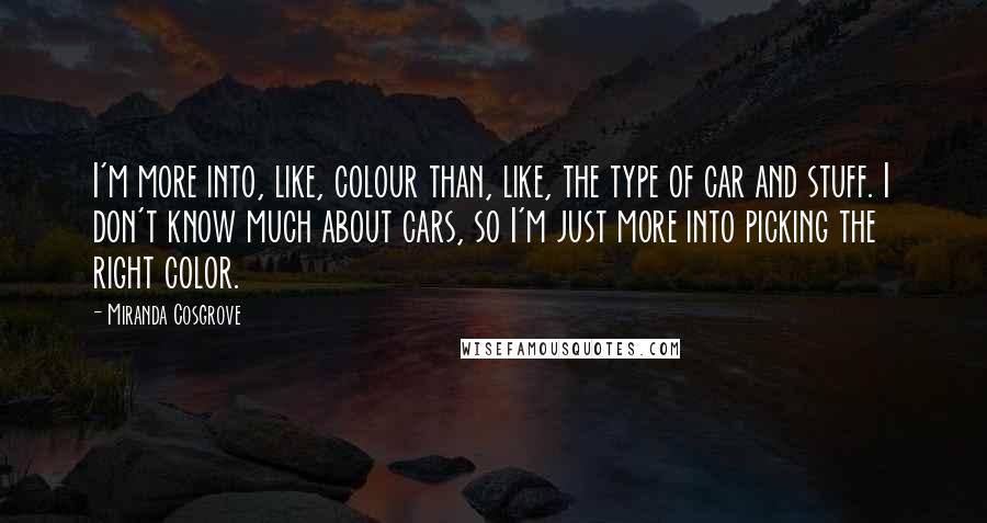 Miranda Cosgrove quotes: I'm more into, like, colour than, like, the type of car and stuff. I don't know much about cars, so I'm just more into picking the right color. Miranda Cosgrove quotes: I'm more into, like, colour than, like, the type of car and stuff. I don't know much about cars, so I'm just more into picking the right color.
