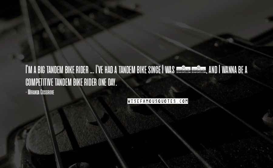 Miranda Cosgrove quotes: I'm a big tandem bike rider ... I've had a tandem bike since I was 12, and I wanna be a competitive tandem bike rider one day.