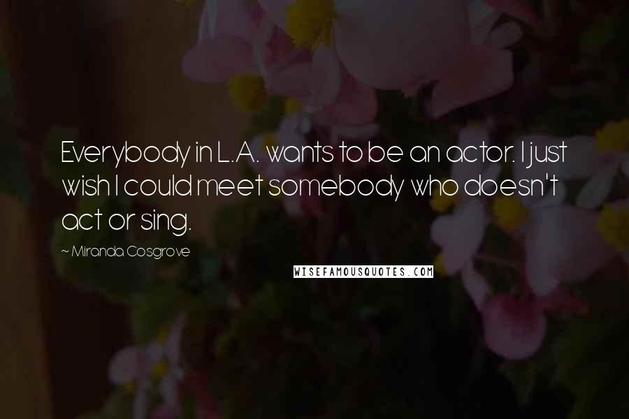 Miranda Cosgrove quotes: Everybody in L.A. wants to be an actor. I just wish I could meet somebody who doesn't act or sing.