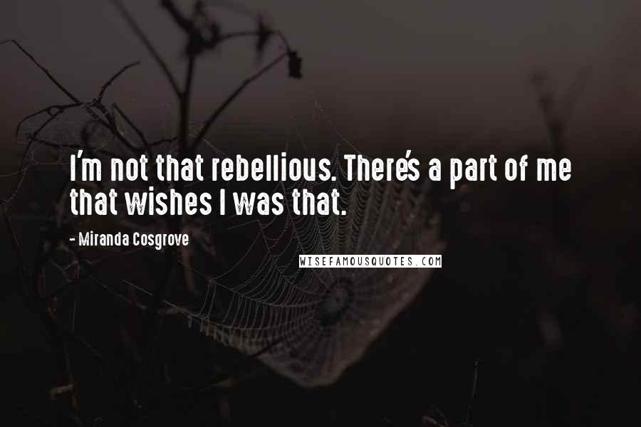 Miranda Cosgrove quotes: I'm not that rebellious. There's a part of me that wishes I was that.