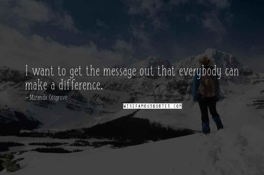 Miranda Cosgrove quotes: I want to get the message out that everybody can make a difference.