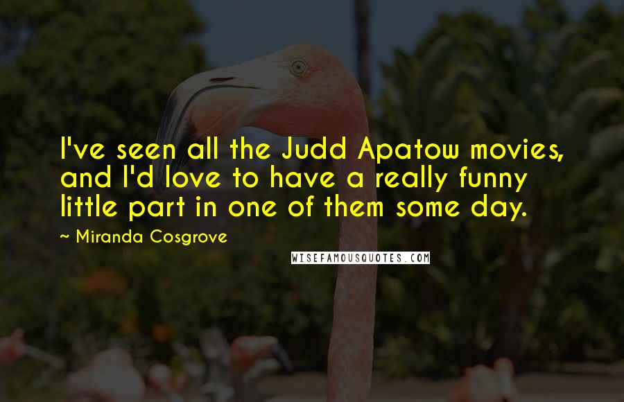 Miranda Cosgrove quotes: I've seen all the Judd Apatow movies, and I'd love to have a really funny little part in one of them some day. Miranda Cosgrove quotes: I've seen all the Judd Apatow movies, and I'd love to have a really funny little part in one of them some day.