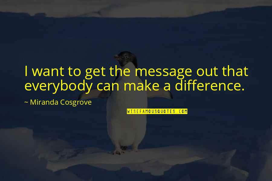 Miranda Cosgrove Quotes By Miranda Cosgrove: I want to get the message out that