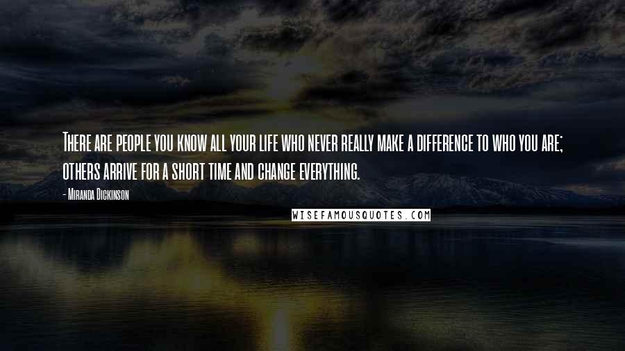 Miranda Dickinson quotes: There are people you know all your life who never really make a difference to who you are; others arrive for a short time and change everything. Miranda Dickinson quotes: There are people you know all your life who never really make a difference to who you are; others arrive for a short time and change everything.