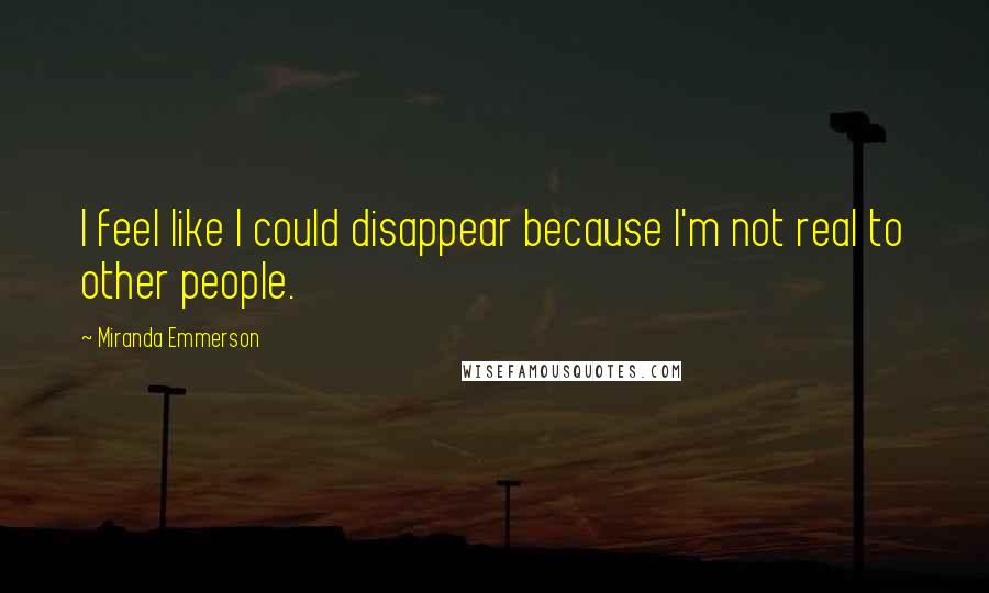 Miranda Emmerson quotes: I feel like I could disappear because I'm not real to other people.