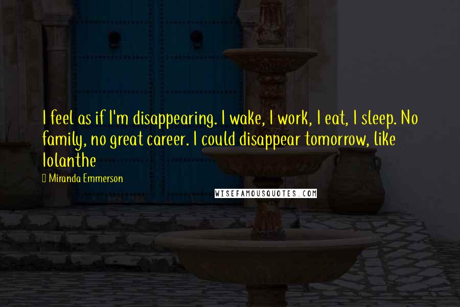 Miranda Emmerson quotes: I feel as if I'm disappearing. I wake, I work, I eat, I sleep. No family, no great career. I could disappear tomorrow, like Iolanthe