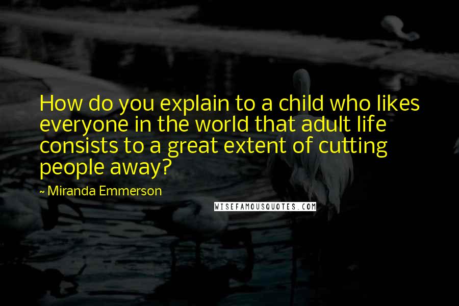 Miranda Emmerson quotes: How do you explain to a child who likes everyone in the world that adult life consists to a great extent of cutting people away? Miranda Emmerson quotes: How do you explain to a child who likes everyone in the world that adult life consists to a great extent of cutting people away?