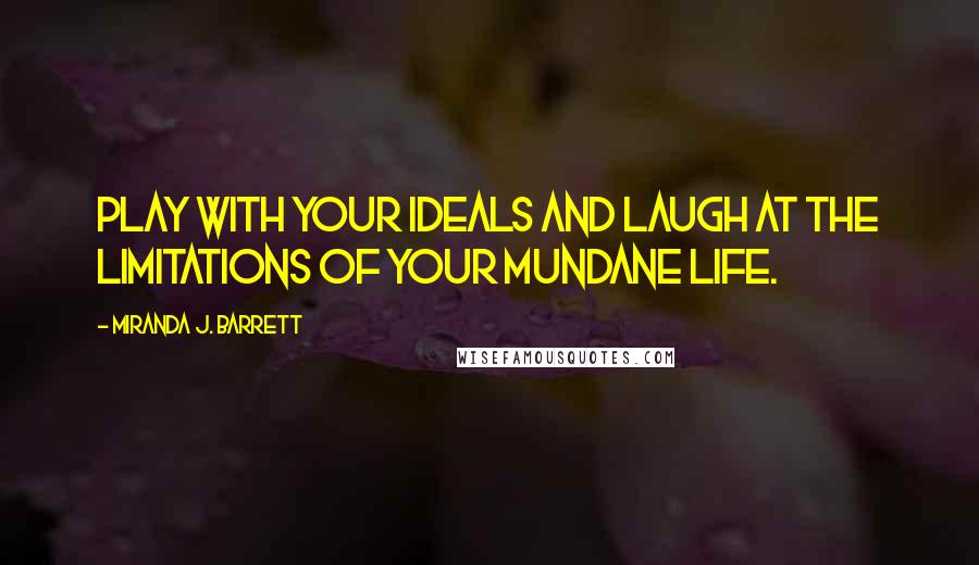 Miranda J. Barrett quotes: Play with your ideals and laugh at the limitations of your mundane life.