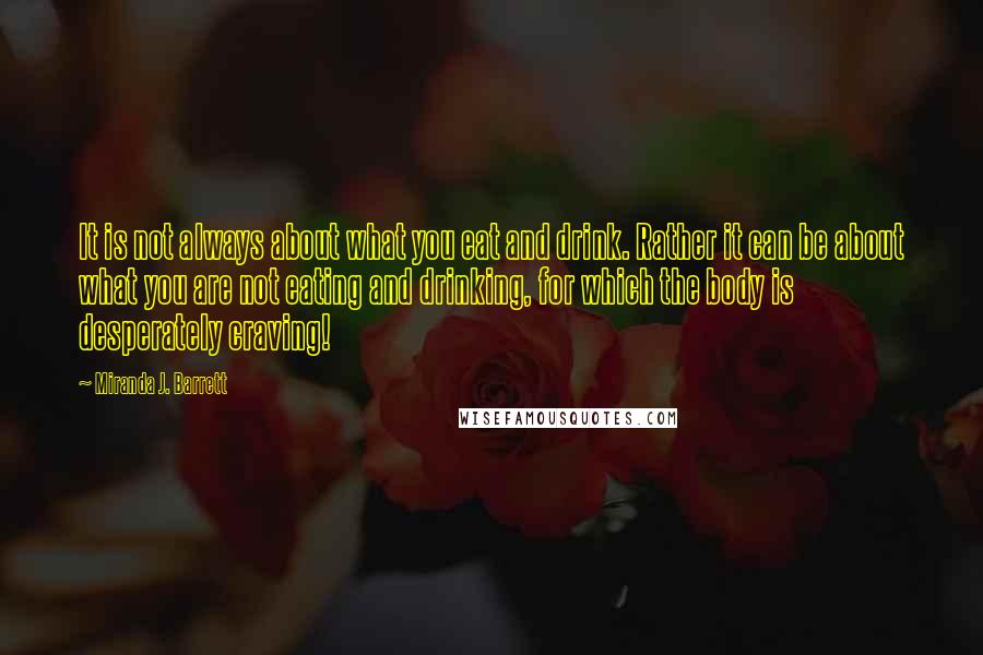 Miranda J. Barrett quotes: It is not always about what you eat and drink. Rather it can be about what you are not eating and drinking, for which the body is desperately craving!